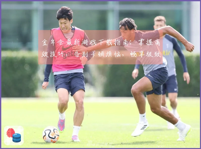 金年会最新游戏下载指南：掌握高效技巧，告别卡顿烦恼，畅享极致体验