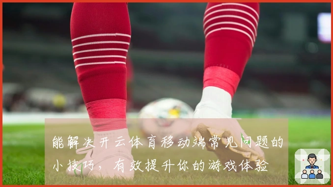 能解决开云体育移动端常见问题的小技巧，有效提升你的游戏体验