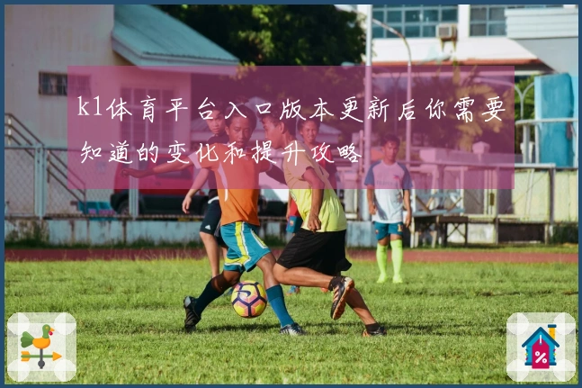 k1体育平台入口版本更新后你需要知道的变化和提升攻略
