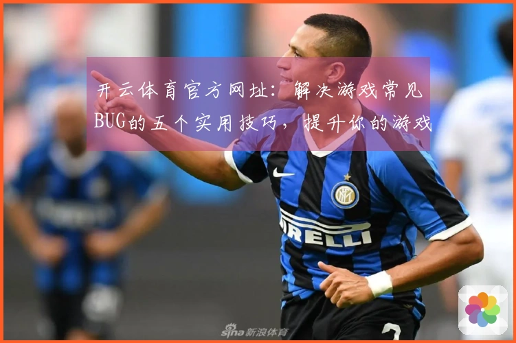 开云体育官方网址：解决游戏常见BUG的五个实用技巧，提升你的游戏体验