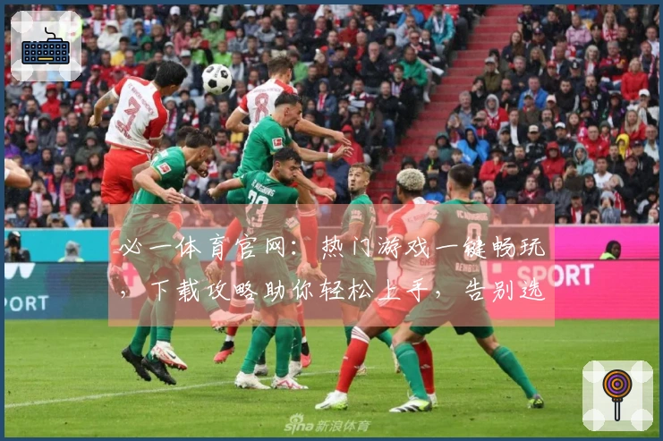 必一体育官网：热门游戏一键畅玩，下载攻略助你轻松上手，告别选择困难症！