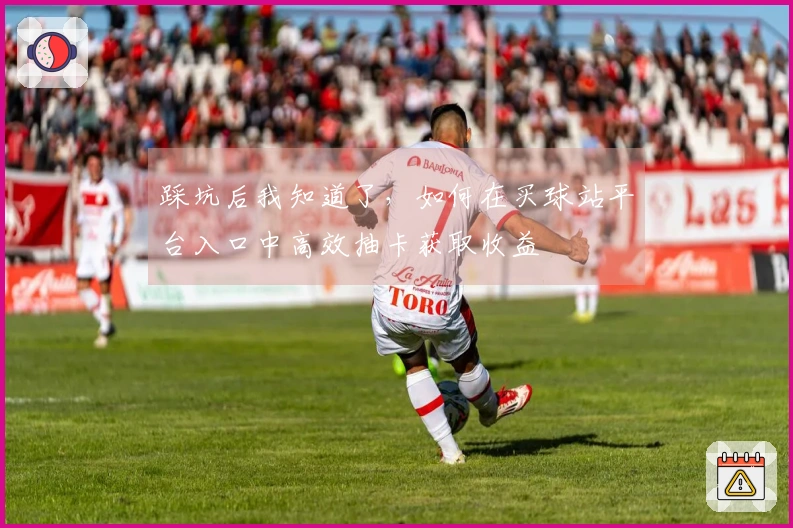 踩坑后我知道了，如何在买球站平台入口中高效抽卡获取收益