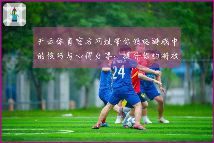开云体育官方网址带你领略游戏中的技巧与心得分享，提升你的游戏体验