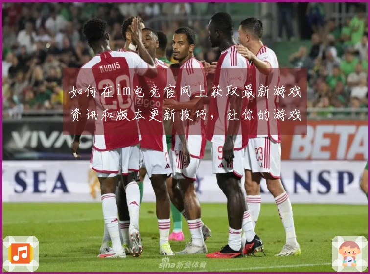 如何在im电竞官网上获取最新游戏资讯和版本更新技巧，让你的游戏体验更上一层楼