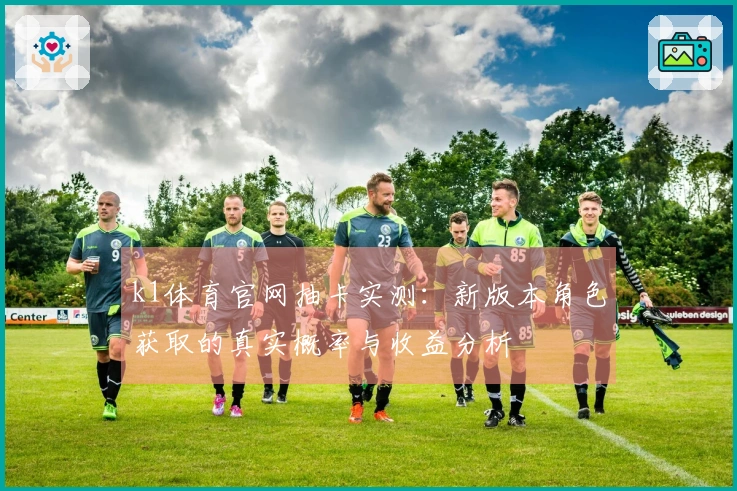 k1体育官网抽卡实测：新版本角色获取的真实概率与收益分析