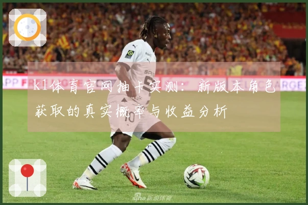 k1体育官网抽卡实测：新版本角色获取的真实概率与收益分析