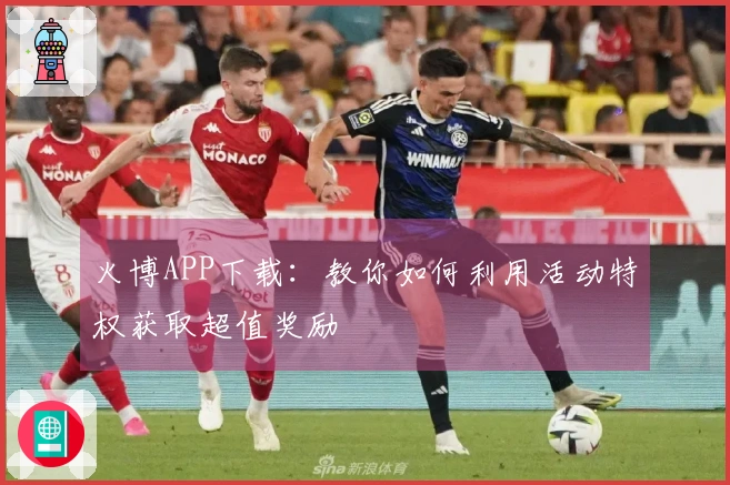 火博APP下载：教你如何利用活动特权获取超值奖励