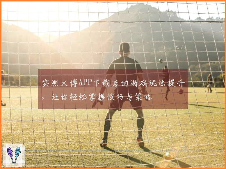 实测火博APP下载后的游戏玩法提升，让你轻松掌握技巧与策略