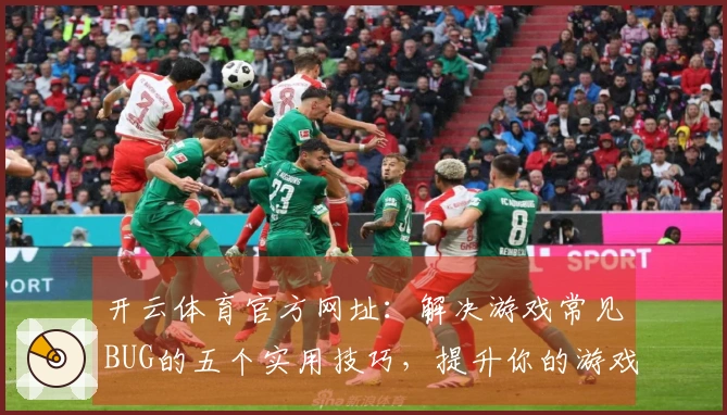 开云体育官方网址：解决游戏常见BUG的五个实用技巧，提升你的游戏体验