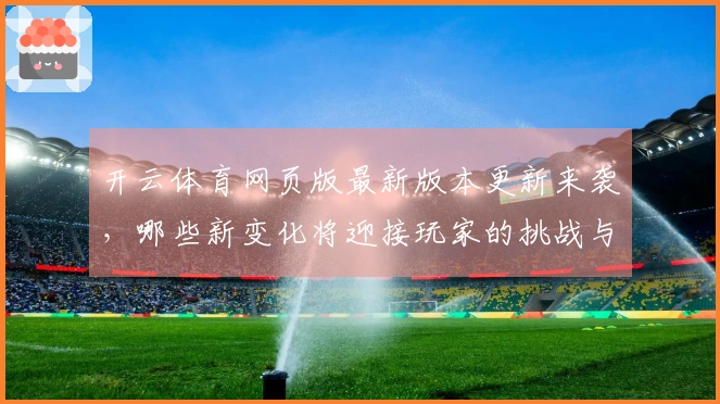 开云体育网页版最新版本更新来袭，哪些新变化将迎接玩家的挑战与机遇？