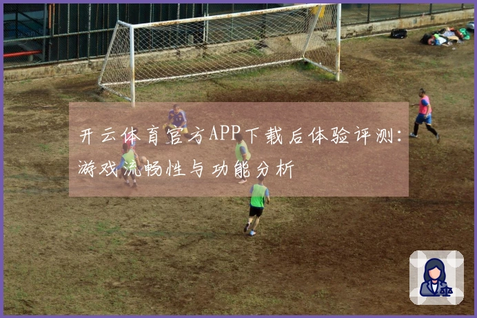 开云体育官方APP下载后体验评测：游戏流畅性与功能分析