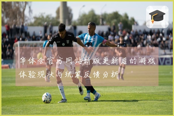 华体会官方网站新版更新后的游戏体验现状与玩家反馈分析