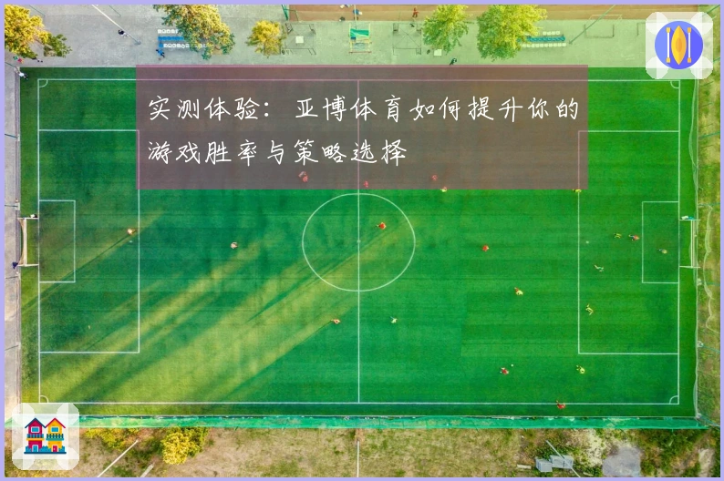 实测体验：亚博体育如何提升你的游戏胜率与策略选择