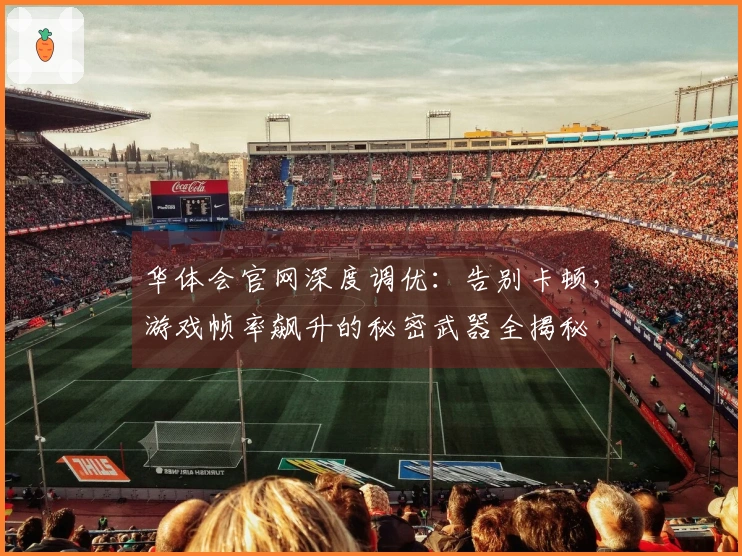 华体会官网深度调优：告别卡顿，游戏帧率飙升的秘密武器全揭秘