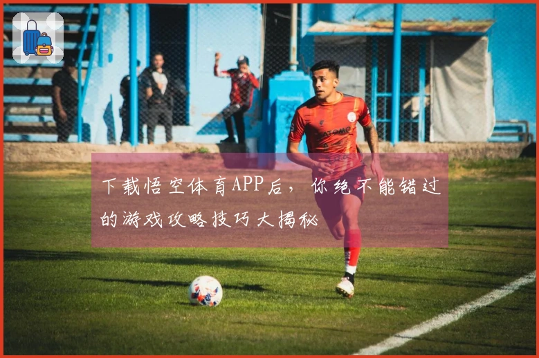 下载悟空体育APP后，你绝不能错过的游戏攻略技巧大揭秘