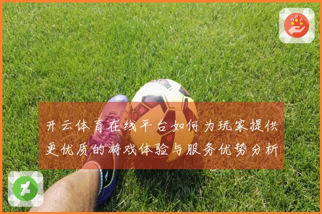 开云体育在线平台如何为玩家提供更优质的游戏体验与服务优势分析