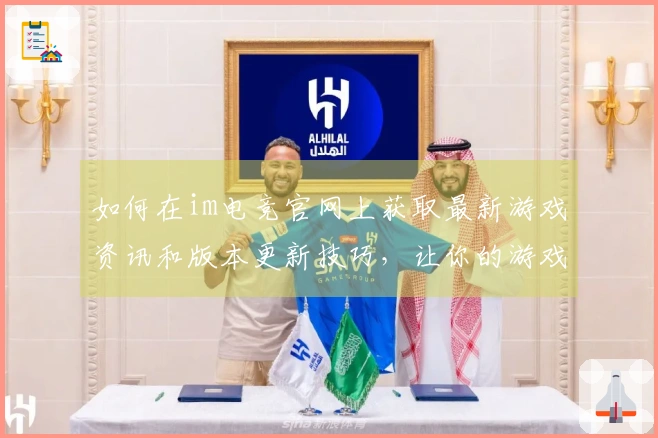如何在im电竞官网上获取最新游戏资讯和版本更新技巧，让你的游戏体验更上一层楼