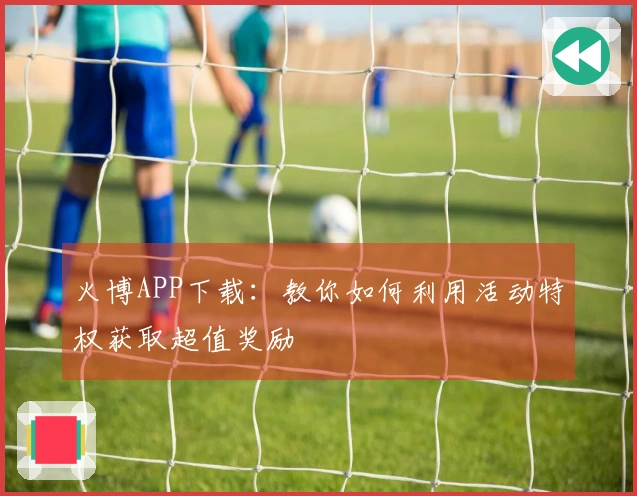 火博APP下载：教你如何利用活动特权获取超值奖励