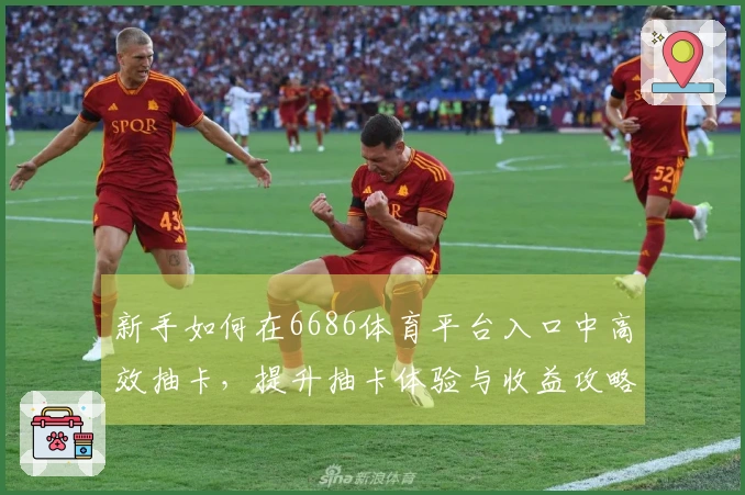 新手如何在6686体育平台入口中高效抽卡，提升抽卡体验与收益攻略