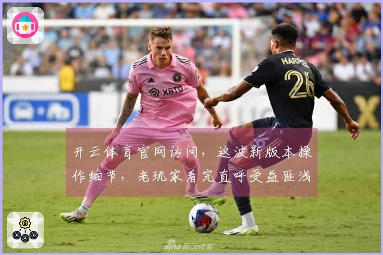 开云体育官网访问，这波新版本操作细节，老玩家看完直呼受益匪浅！